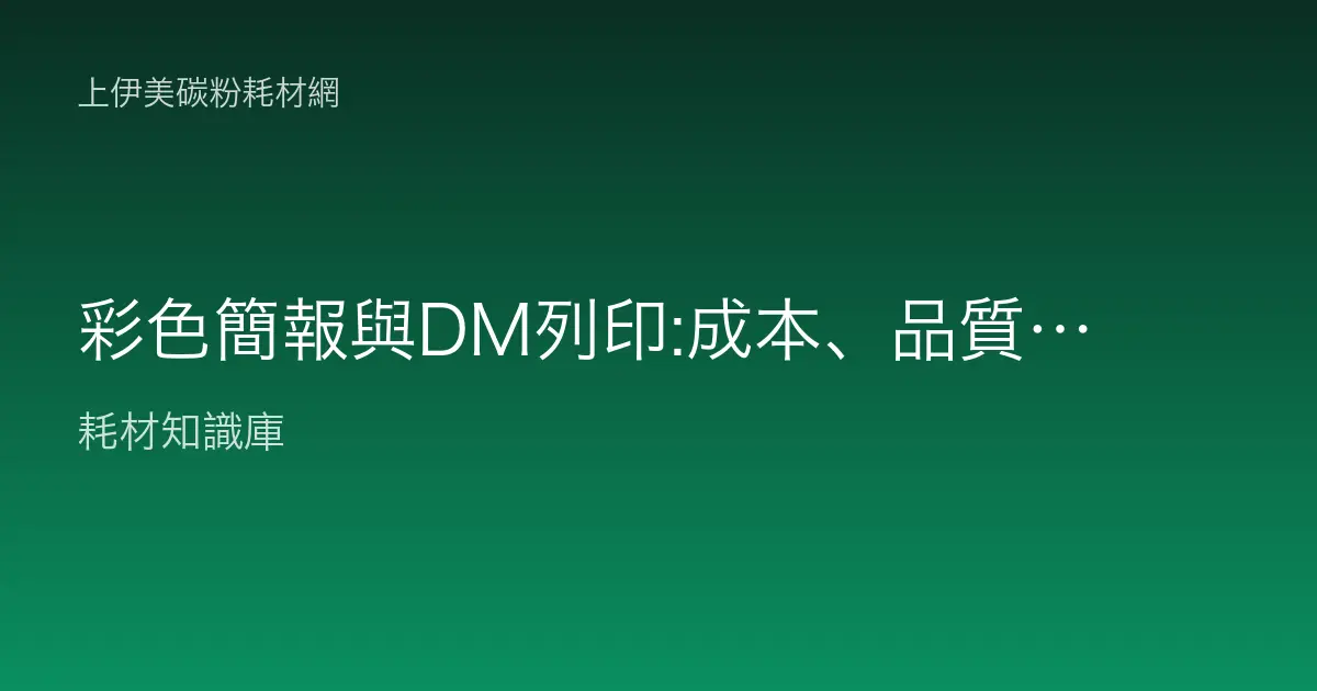 彩色簡報與DM列印:成本、品質與碳粉墨水耗材權衡指南