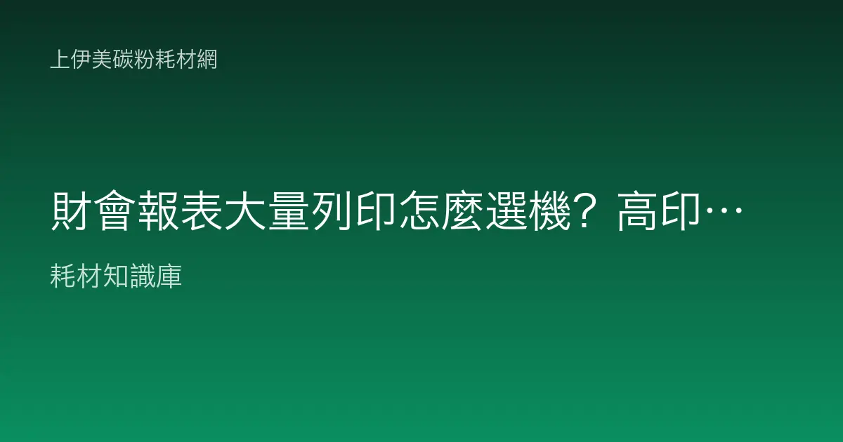 財會報表大量列印怎麼選機？高印量雷射印表機與碳粉耗材配置指南