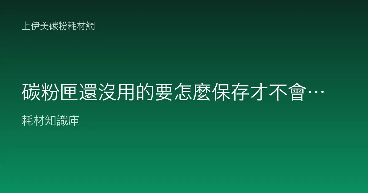 碳粉匣還沒用的要怎麼保存才不會壞？可以放多久？