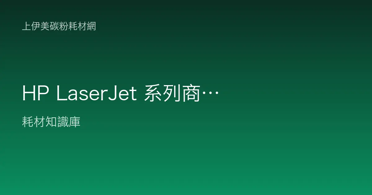 HP LaserJet 系列商用雷射印表機定位介紹：Pro與Enterprise怎麼選及碳粉配置