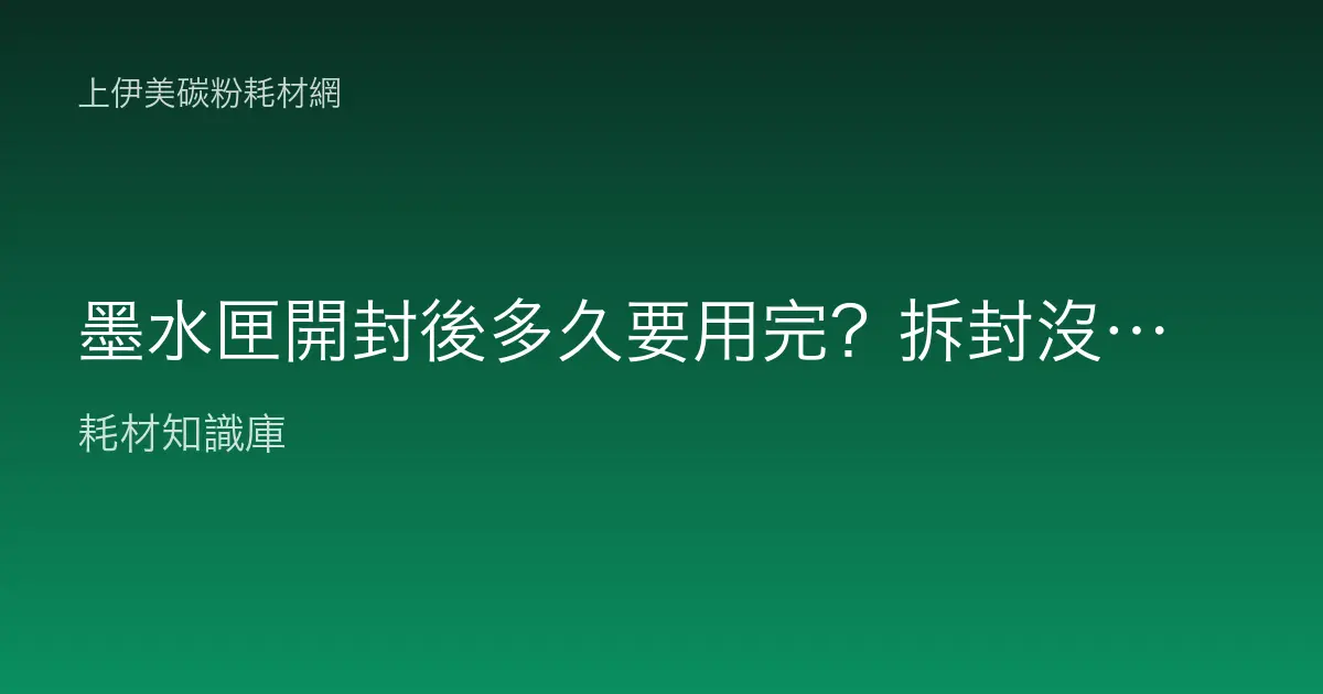 墨水匣開封後多久要用完？拆封沒裝、久放不印的影響一次看