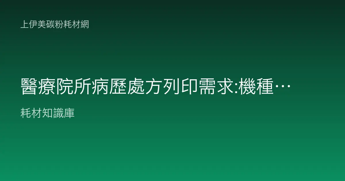 醫療院所病歷處方列印需求:機種、耗材與穩定供應指南