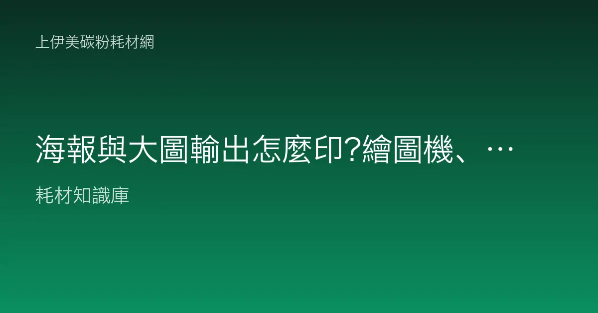 海報與大圖輸出怎麼印?繪圖機、紙材與墨水耗材應用指南