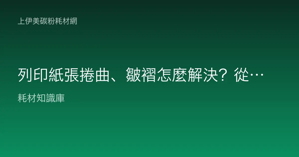 列印紙張捲曲、皺褶怎麼解決？從定影、紙張到濕度完整排除