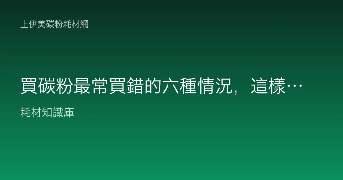 買碳粉最常買錯的六種情況，這樣核對就不會白花錢