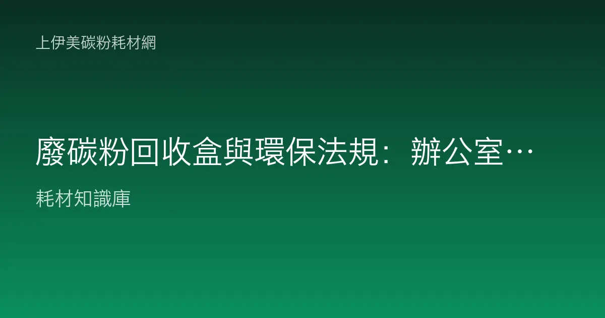 廢碳粉回收盒與環保法規：辦公室廢耗材的正確處理方式
