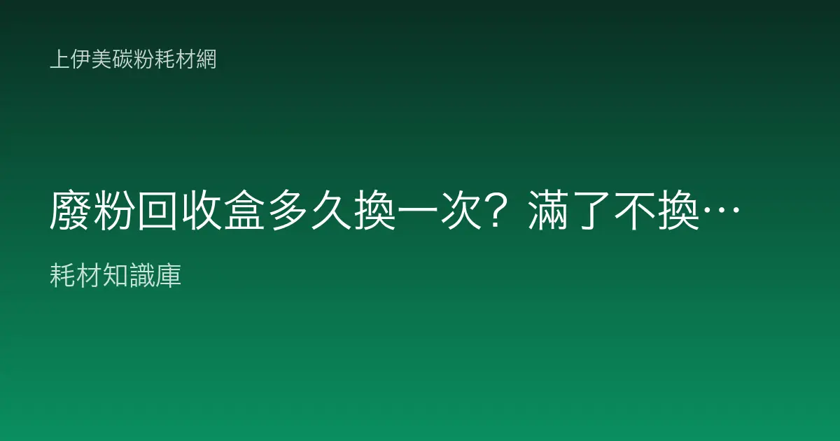 廢粉回收盒多久換一次？滿了不換會怎樣、能不能倒掉重用？